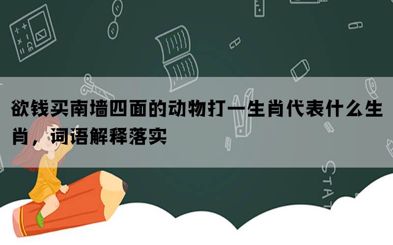 欲钱买南墙四面的动物打一生肖代表什么生肖，词语解释落实