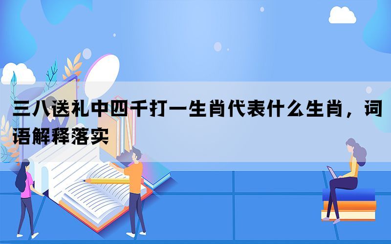 三八送礼中四千打一生肖代表什么生肖，词语解释落实