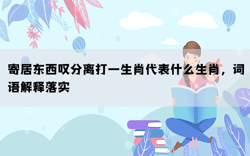 寄居东西叹分离打一生肖代表什么生肖，词语解释落实