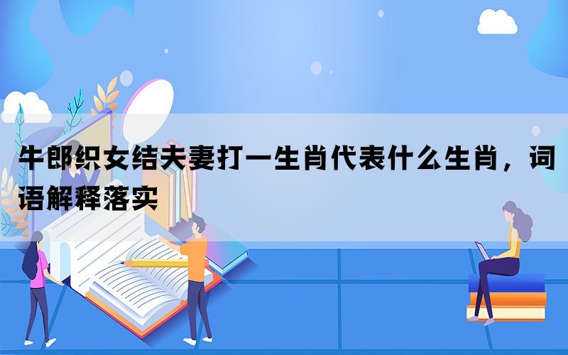 牛郎织女结夫妻打一生肖代表什么生肖，词语解释落实