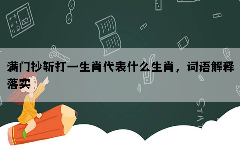 满门抄斩打一生肖代表什么生肖，词语解释落实