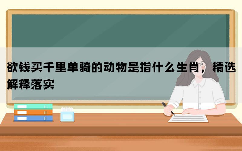 欲钱买千里单骑的动物是指什么生肖，精选解释落实