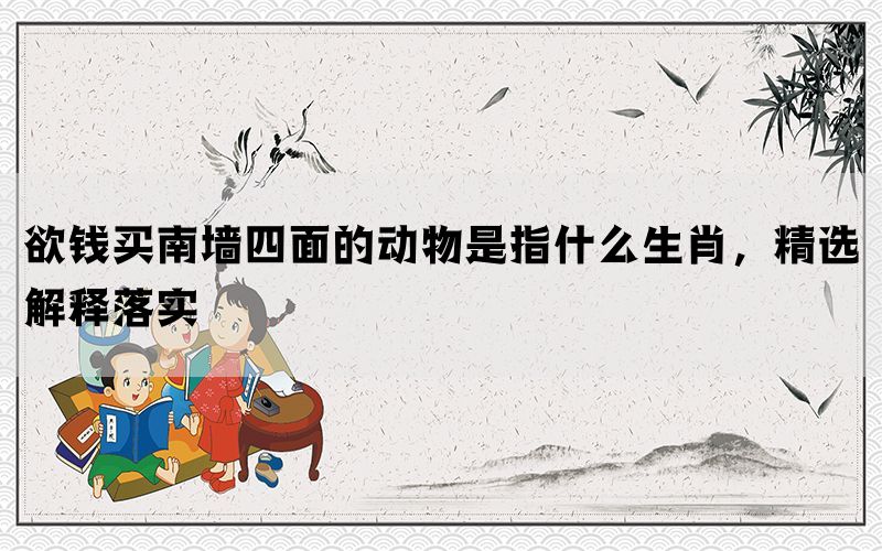 欲钱买南墙四面的动物是指什么生肖，精选解释落实