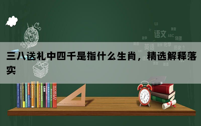 三八送礼中四千是指什么生肖，精选解释落实