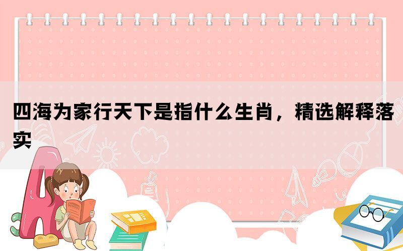 四海为家行天下是指什么生肖，精选解释落实