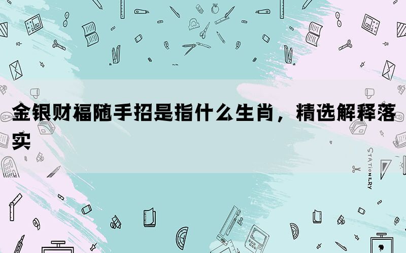 金银财福随手招是指什么生肖，精选解释落实