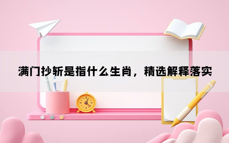 满门抄斩是指什么生肖，精选解释落实