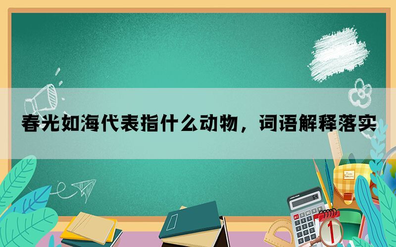 春光如海代表指什么动物，词语解释落实