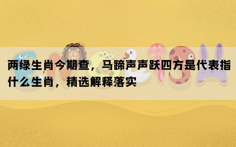 两绿生肖今期查，马蹄声声跃四方是代表指什么生肖，精选解释落实