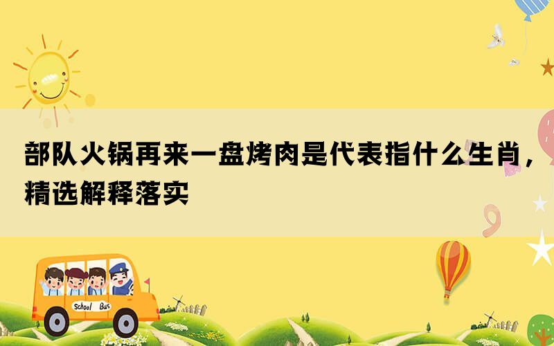 部队火锅再来一盘烤肉是代表指什么生肖，精选解释落实