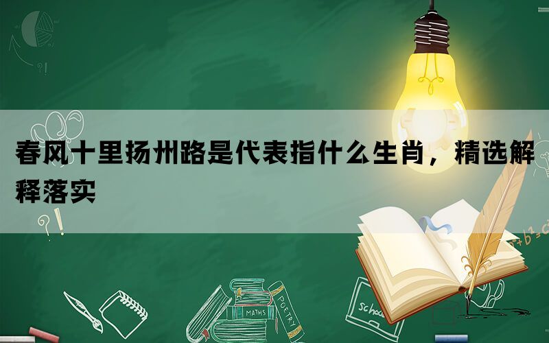 春风十里扬州路是代表指什么生肖，精选解释落实