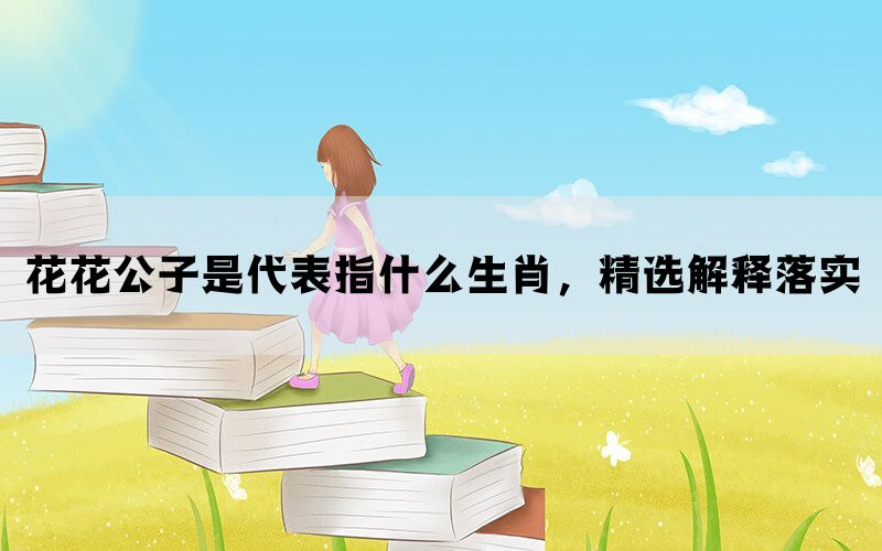 花花公子是代表指什么生肖，精选解释落实