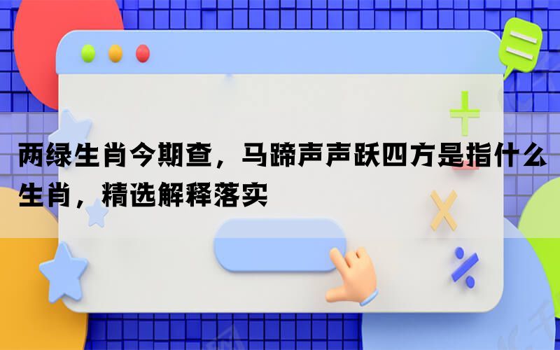 两绿生肖今期查，马蹄声声跃四方是指什么生肖，精选解释落实