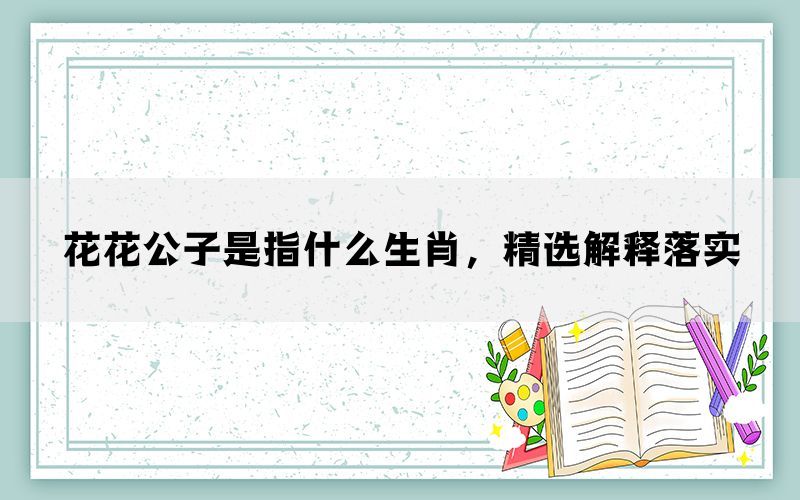 花花公子是指什么生肖，精选解释落实