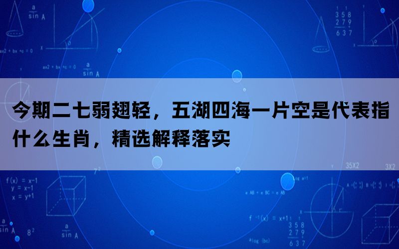 今期二七弱翅轻，五湖四海一片空是代表指什么生肖，精选解释落实