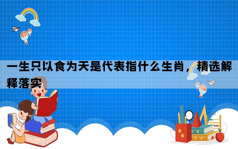 一生只以食为天是代表指什么生肖，精选解释落实