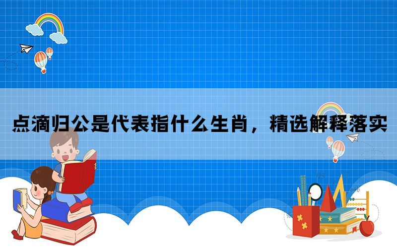 点滴归公是代表指什么生肖，精选解释落实