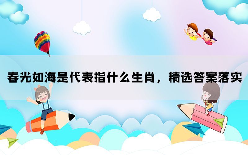 春光如海是代表指什么生肖，精选答案落实