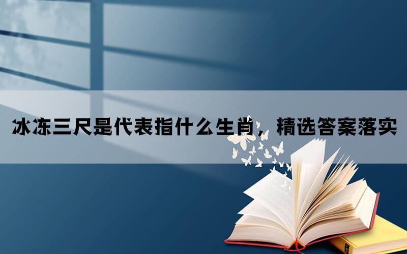 冰冻三尺是代表指什么生肖，精选答案落实