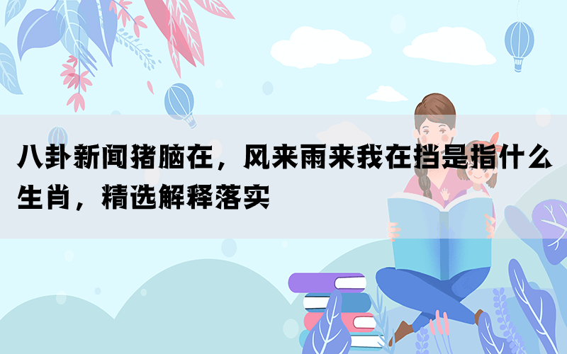 八卦新闻猪脑在，风来雨来我在挡是指什么生肖，精选解释落实