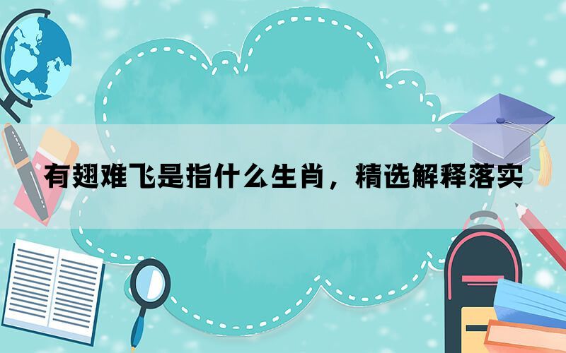 有翅难飞是指什么生肖，精选解释落实
