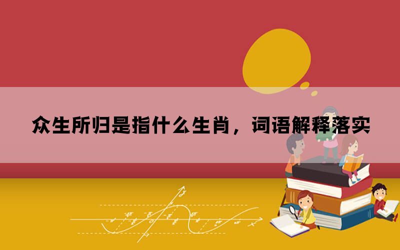 众生所归是指什么生肖，词语解释落实(图1)