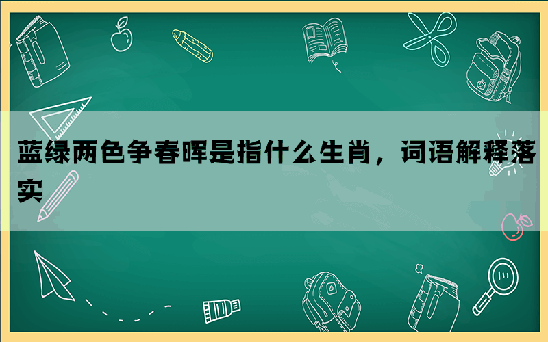 蓝绿两色争春晖是指什么生肖，词语解释落实(图1)