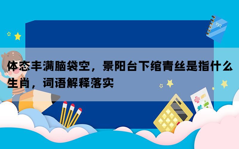 体态丰满脑袋空，景阳台下绾青丝是指什么生肖，词语解释落实