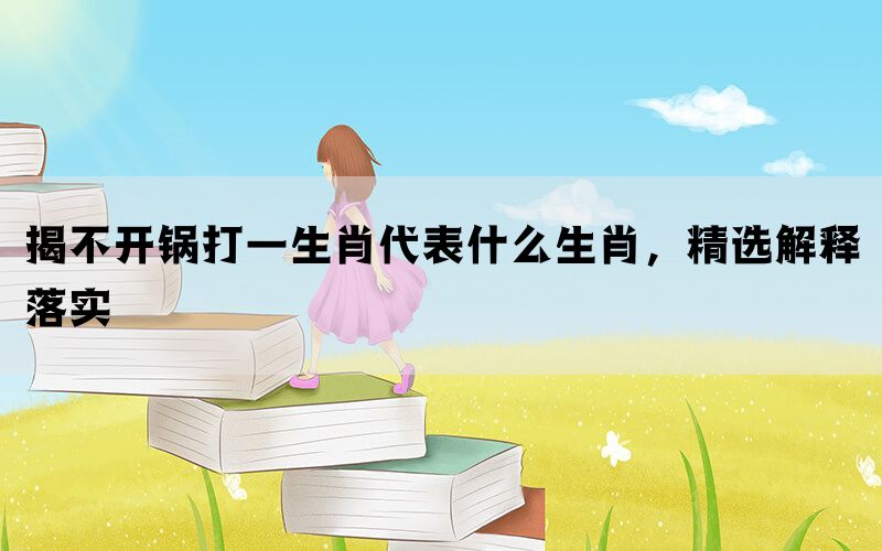 揭不开锅打一生肖代表什么生肖，精选解释落实