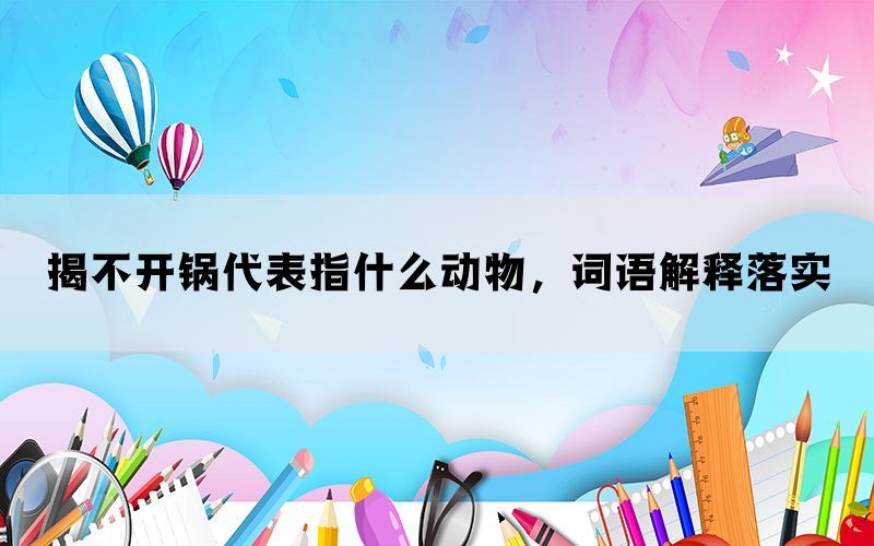 揭不开锅代表指什么动物，词语解释落实