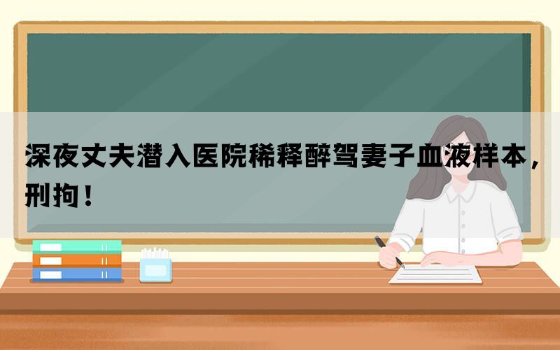 深夜丈夫潜入医院稀释醉驾妻子血液样本，刑拘！(图1)