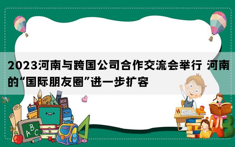 2023河南与跨国公司合作交流会举行 河南的“国际朋友圈”进一步扩容(图1)