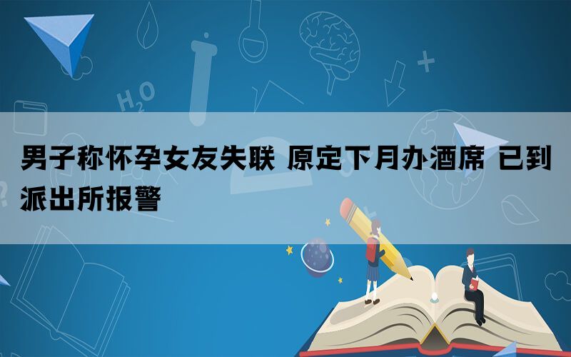 男子称怀孕女友失联 原定下月办酒席 已到派出所报警(图1)