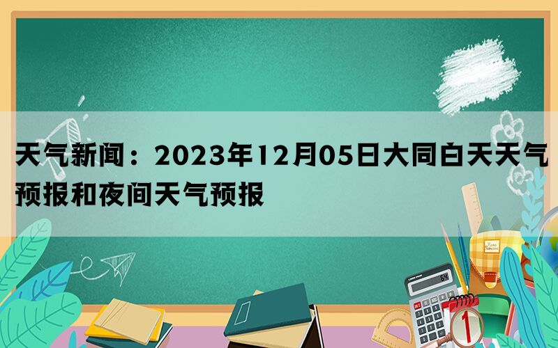 天气新闻：2023年12月05日大同白天天气预报和夜间天气预报(图1)