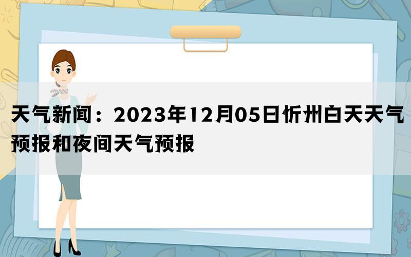 天气新闻：2023年12月05日忻州白天天气预报和夜间天气预报(图1)