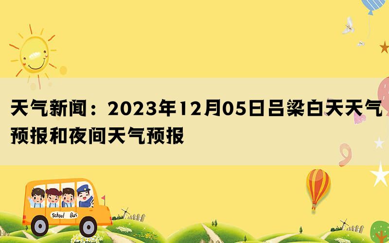 天气新闻：2023年12月05日吕梁白天天气预报和夜间天气预报(图1)