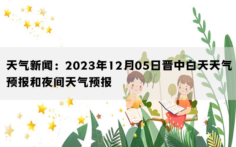 天气新闻：2023年12月05日晋中白天天气预报和夜间天气预报(图1)