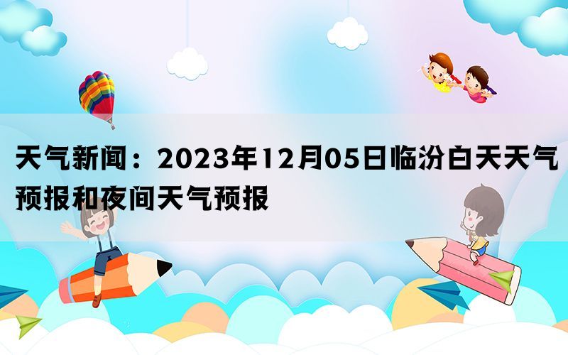 天气新闻：2023年12月05日临汾白天天气预报和夜间天气预报(图1)