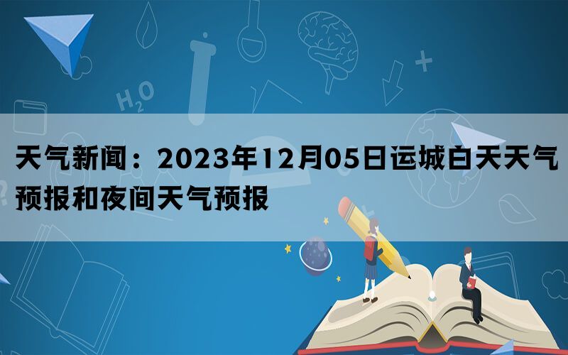 天气新闻：2023年12月05日运城白天天气预报和夜间天气预报(图1)