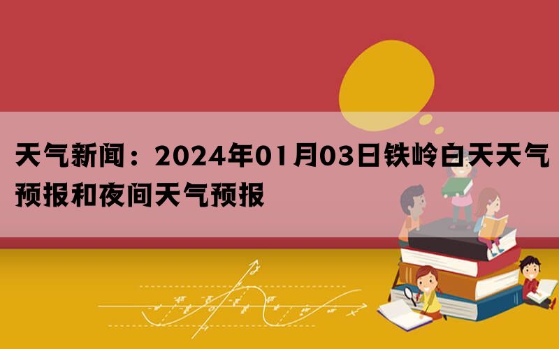 天气新闻：2024年01月03日铁岭白天天气预报和夜间天气预报