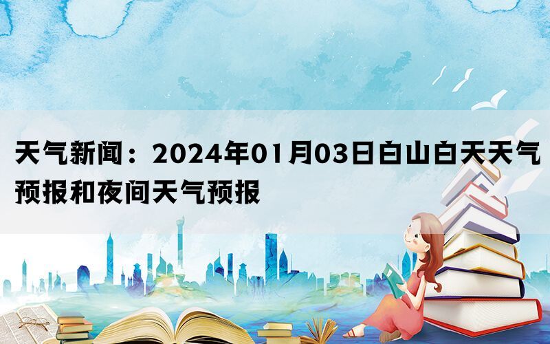 天气新闻：2024年01月03日白山白天天气预报和夜间天气预报