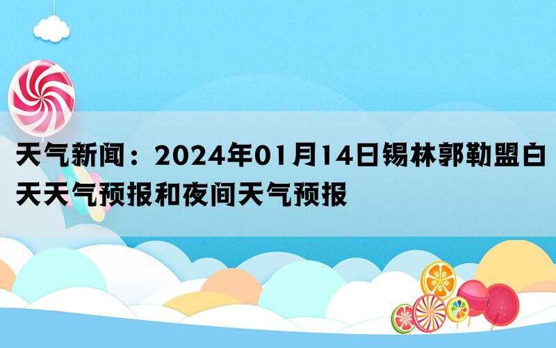 天气新闻：2024年01月14日锡林郭勒盟白天天气预报和夜间天气预报