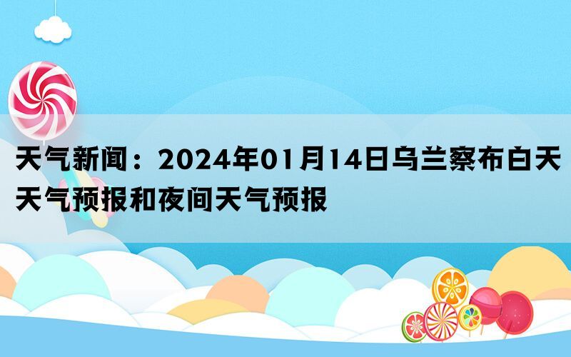 天气新闻：2024年01月14日乌兰察布白天天气预报和夜间天气预报