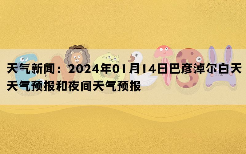 天气新闻：2024年01月14日巴彦淖尔白天天气预报和夜间天气预报