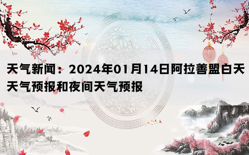 天气新闻：2024年01月14日阿拉善盟白天天气预报和夜间天气预报