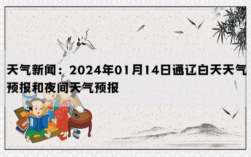 天气新闻：2024年01月14日通辽白天天气预报和夜间天气预报