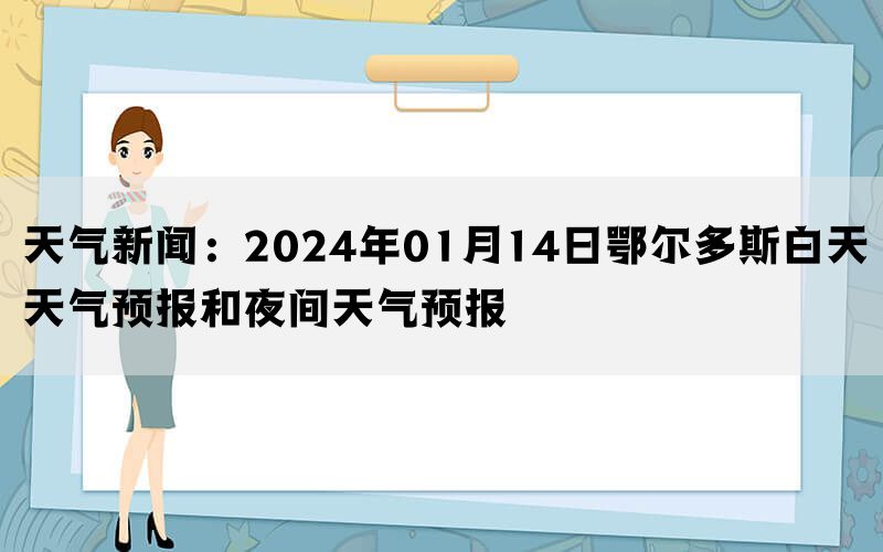 天气新闻：2024年01月14日鄂尔多斯白天天气预报和夜间天气预报